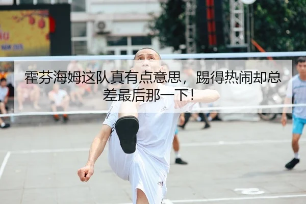霍芬海姆这队真有点意思，踢得热闹却总差最后那一下！