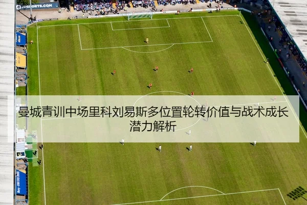 曼城青训中场里科刘易斯多位置轮转价值与战术成长潜力解析