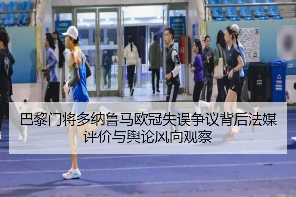 巴黎门将多纳鲁马欧冠失误争议背后法媒评价与舆论风向观察
