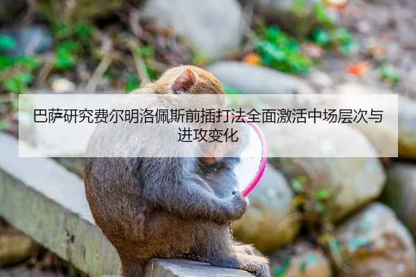 巴萨研究费尔明洛佩斯前插打法全面激活中场层次与进攻变化