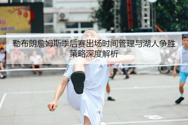勒布朗詹姆斯季后赛出场时间管理与湖人争胜策略深度解析