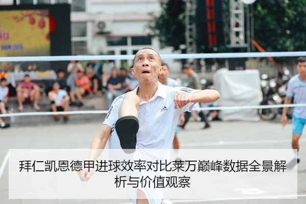 拜仁凯恩德甲进球效率对比莱万巅峰数据全景解析与价值观察