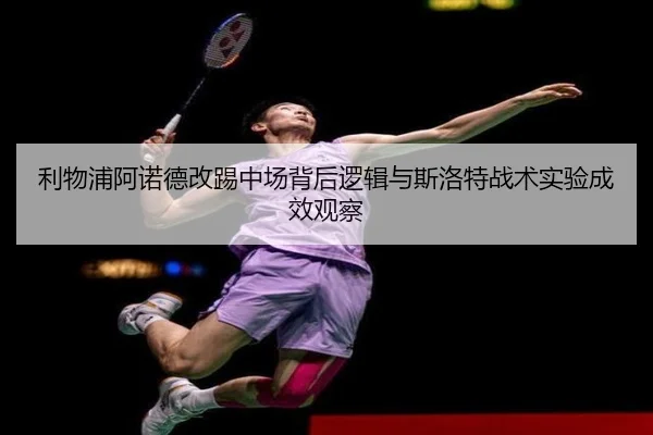 利物浦阿诺德改踢中场背后逻辑与斯洛特战术实验成效观察