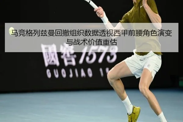 马竞格列兹曼回撤组织数据透视西甲前腰角色演变与战术价值重估
