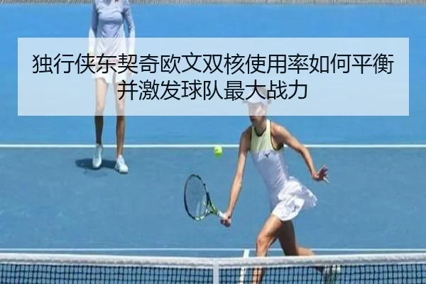 独行侠东契奇欧文双核使用率如何平衡并激发球队最大战力