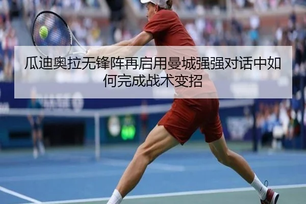 瓜迪奥拉无锋阵再启用曼城强强对话中如何完成战术变招
