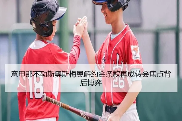 意甲那不勒斯奥斯梅恩解约金条款再成转会焦点背后博弈