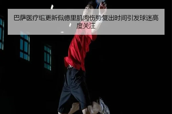 巴萨医疗组更新佩德里肌肉伤势复出时间引发球迷高度关注